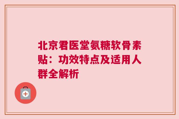 北京君医堂氨糖软骨素贴:功效特点及适用人群全解析 北京君医堂氨糖软骨素贴:功效特点及适用人群全解析