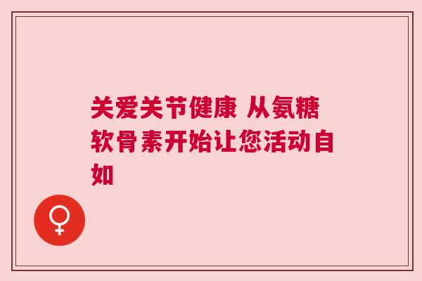 关爱关节健康 从氨糖软骨素开始让您活动自如