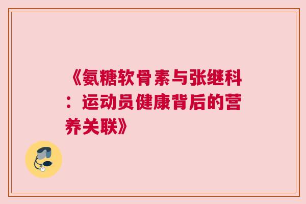 《氨糖软骨素与张继科：运动员健康背后的营养关联》