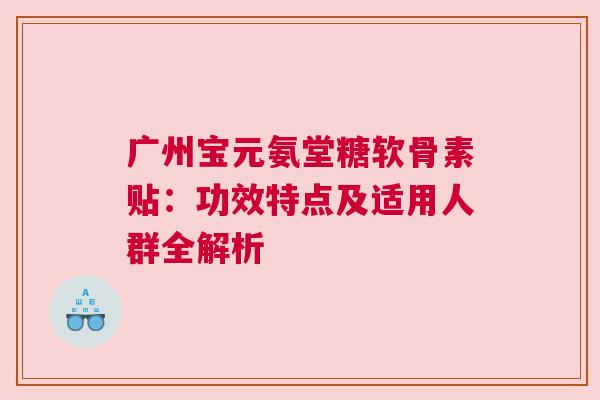 广州宝元氨堂糖软骨素贴：功效特点及适用人群全解析