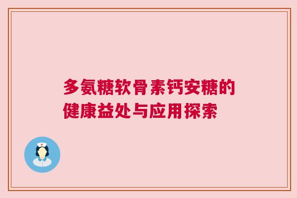多氨糖软骨素钙安糖的健康益处与应用探索
