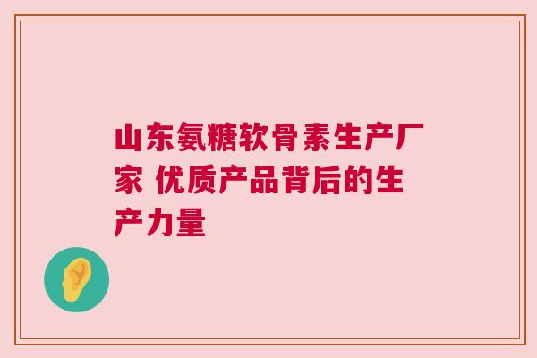 山东氨糖软骨素生产厂家 优质产品背后的生产力量