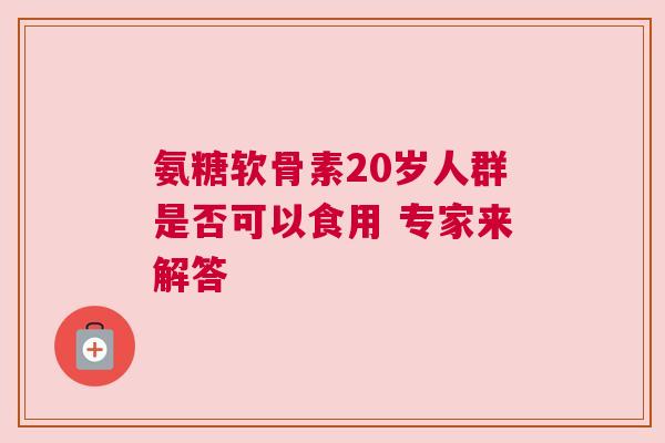 氨糖软骨素20岁人群是否可以食用 专家来解答
