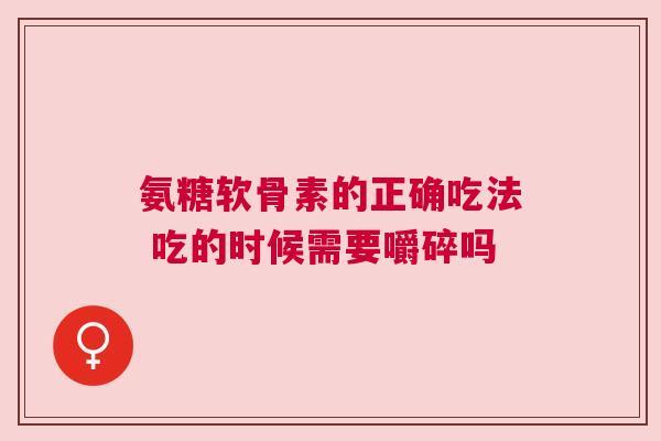 氨糖软骨素的正确吃法 吃的时候需要嚼碎吗