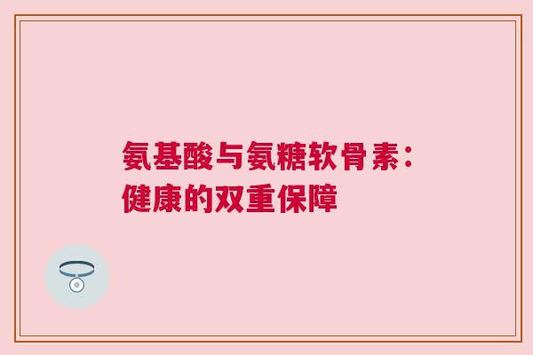 氨基酸与氨糖软骨素:健康的双重保障