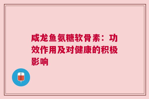 咸龙鱼氨糖软骨素:功效作用及对健康的积极影响 咸龙鱼氨糖软骨素:功效作用及对健康的积极影响