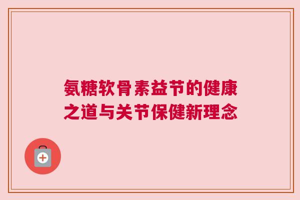 氨糖软骨素益节的健康之道与关节保健新理念 氨糖软骨素益节的健康之道与关节保健新理念