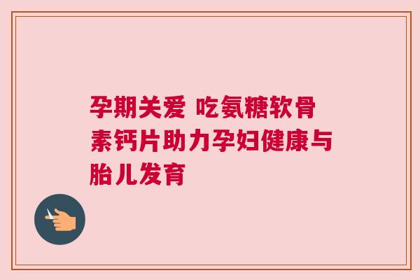 孕期关爱 吃氨糖软骨素钙片助力孕妇健康与胎儿发育