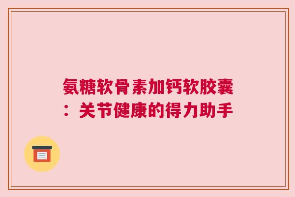 氨糖软骨素加钙软胶囊:关节健康的得力助手