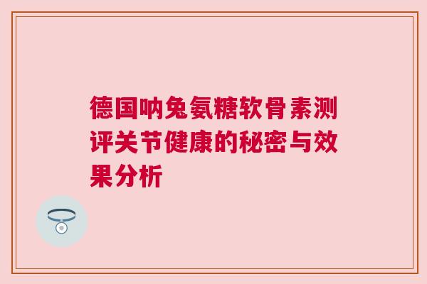 德国呐兔氨糖软骨素测评关节健康的秘密与效果分析