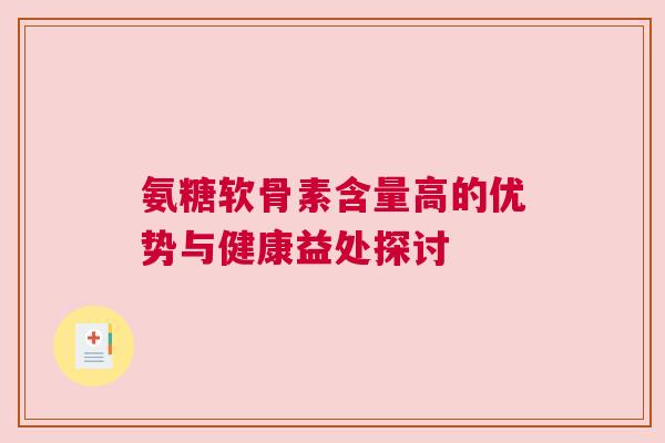 氨糖软骨素含量高的优势与健康益处探讨