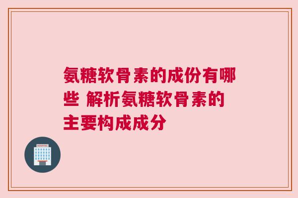 氨糖软骨素的成份有哪些 解析氨糖软骨素的主要构成成分