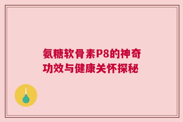 氨糖软骨素P8的神奇功效与健康关怀探秘
