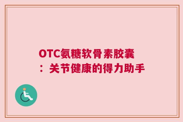 OTC氨糖软骨素胶囊:关节健康的得力助手 OTC氨糖软骨素胶囊:关节健康的得力助手