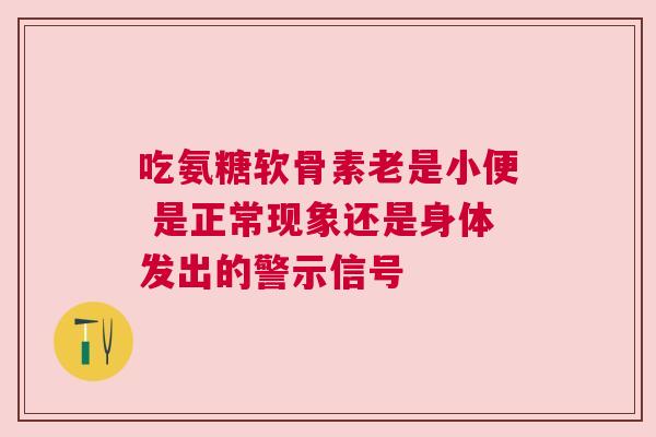 吃氨糖软骨素老是小便 是正常现象还是身体发出的警示信号