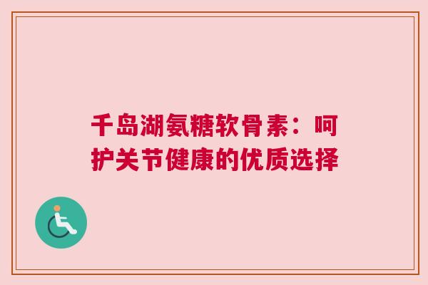 千岛湖氨糖软骨素:呵护关节健康的优质选择