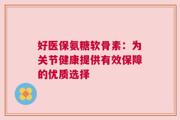 好医保氨糖软骨素:为关节健康提供有效保障的优质选择 好医保氨糖软骨素:为关节健康提供有效保障的优质选择