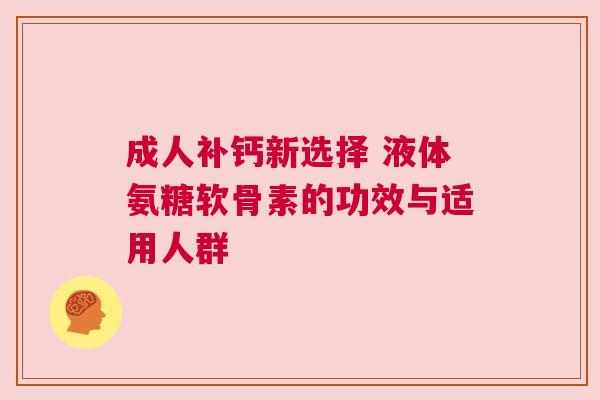 成人补钙新选择 液体氨糖软骨素的功效与适用人群