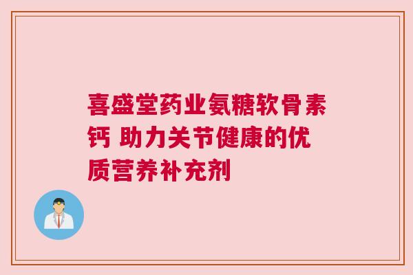 喜盛堂药业氨糖软骨素钙 助力关节健康的优质营养补充剂