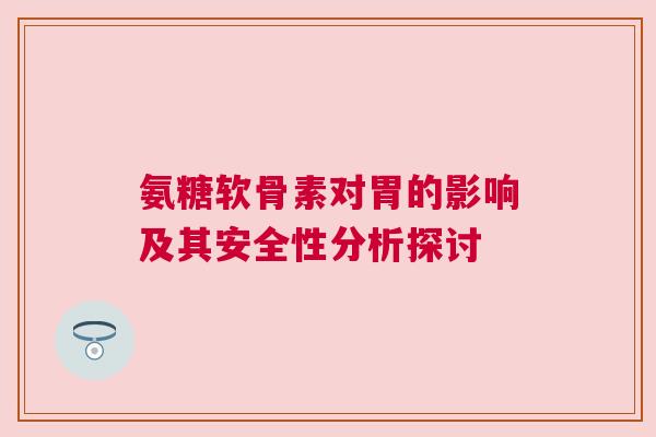 氨糖软骨素对胃的影响及其安全性分析探讨 氨糖软骨素对胃的影响及其安全性分析探讨