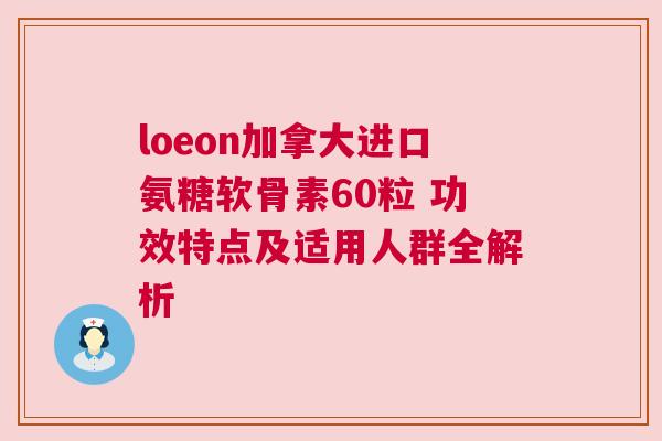 loeon加拿大进口氨糖软骨素60粒 功效特点及适用人群全解析