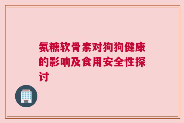 氨糖软骨素对狗狗健康的影响及食用安全性探讨