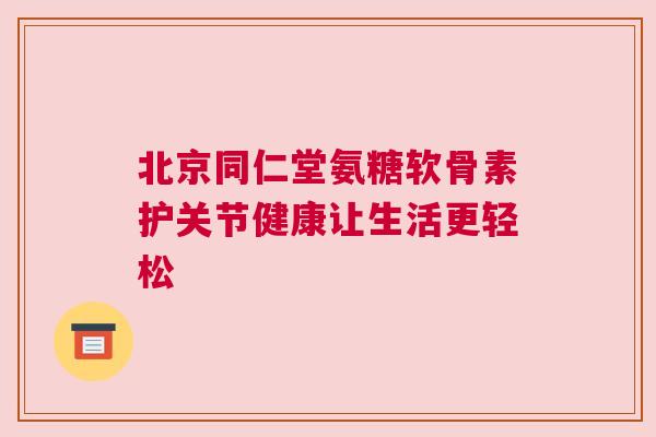 北京同仁堂氨糖软骨素护关节健康让生活更轻松