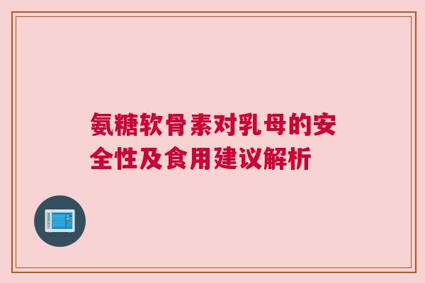 氨糖软骨素对乳母的安全性及食用建议解析