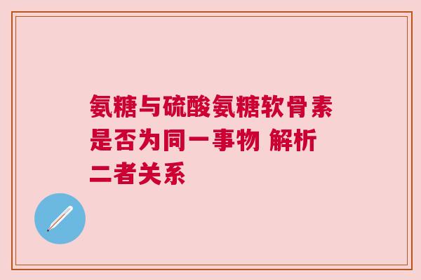 氨糖与硫酸氨糖软骨素是否为同一事物 解析二者关系