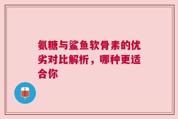 氨糖与鲨鱼软骨素的优劣对比解析,哪种更适合你 氨糖与鲨鱼软骨素的优劣对比解析,哪种更适合你