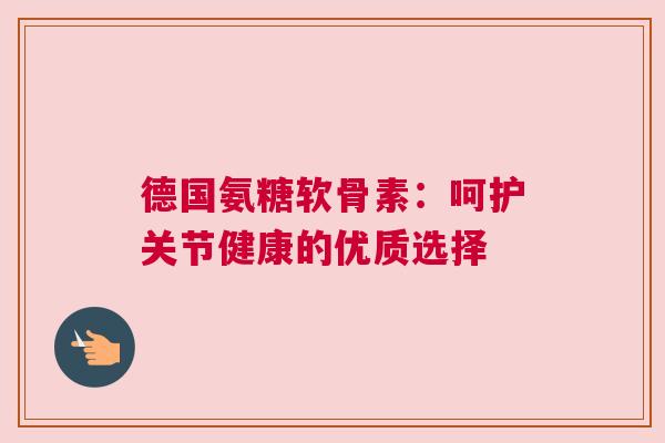 德国氨糖软骨素:呵护关节健康的优质选择