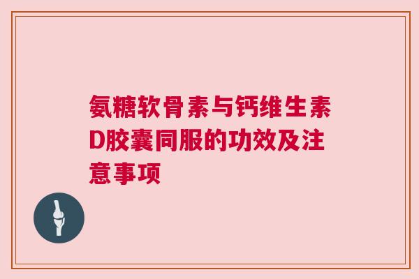 氨糖软骨素与钙维生素D胶囊同服的功效及注意事项 氨糖软骨素与钙维生素D胶囊同服的功效及注意事项