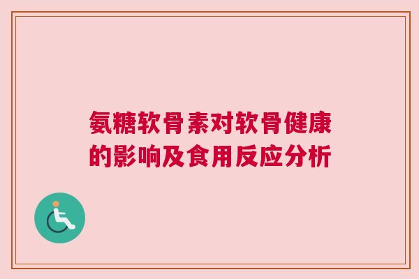 氨糖软骨素对软骨健康的影响及食用反应分析 氨糖软骨素对软骨健康的影响及食用反应分析