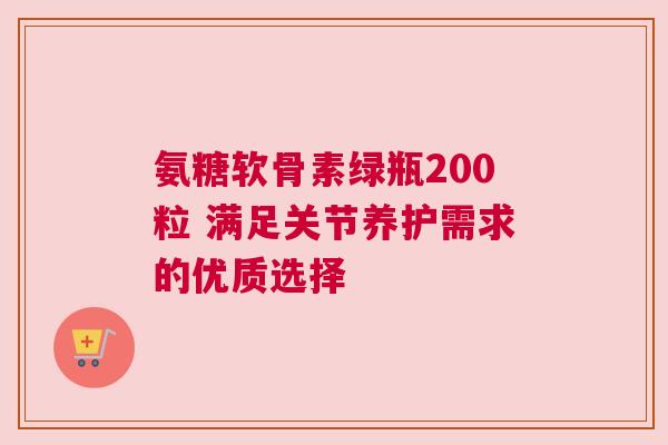 氨糖软骨素绿瓶200粒 满足关节养护需求的优质选择