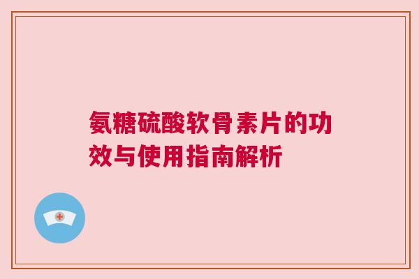 氨糖硫酸软骨素片的功效与使用指南解析