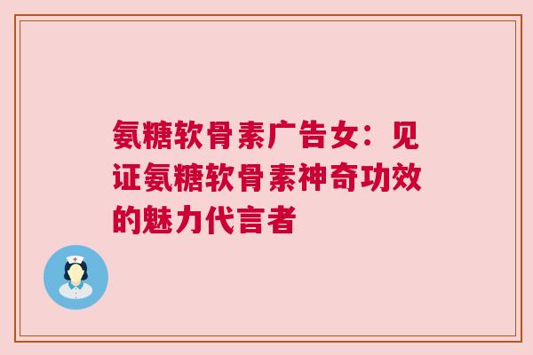 氨糖软骨素广告女：见证氨糖软骨素神奇功效的魅力代言者