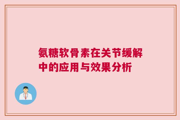 氨糖软骨素在关节缓解中的应用与效果分析