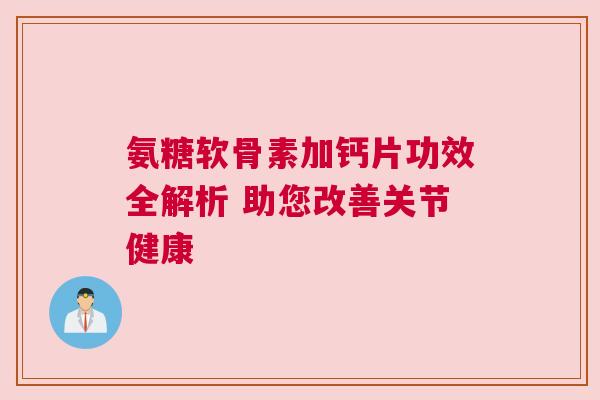 氨糖软骨素加钙片功效全解析 助您改善关节健康
