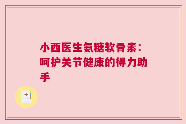 小西医生氨糖软骨素：呵护关节健康的得力助手