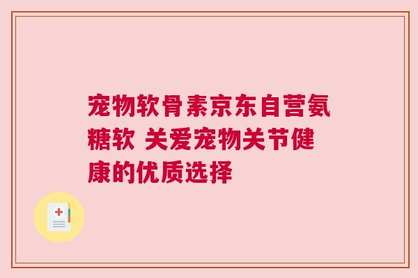 宠物软骨素京东自营氨糖软 关爱宠物关节健康的优质选择