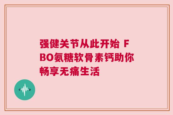 强健关节从此开始 FBO氨糖软骨素钙助你畅享无痛生活