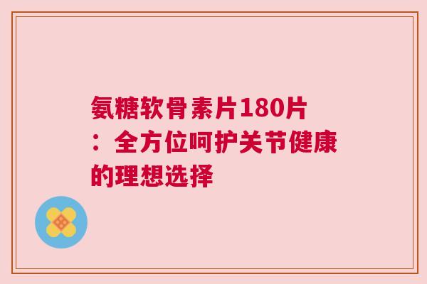 氨糖软骨素片180片：全方位呵护关节健康的理想选择