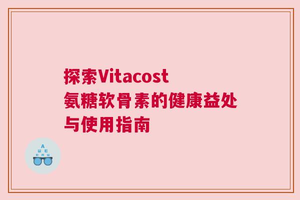 探索Vitacost氨糖软骨素的健康益处与使用指南
