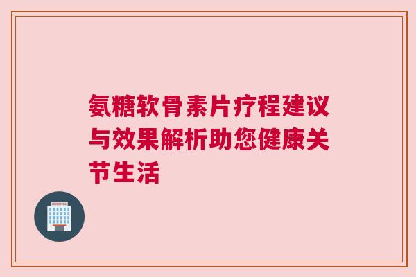 氨糖软骨素片疗程建议与效果解析助您健康关节生活 氨糖软骨素片疗程建议与效果解析助您健康关节生活