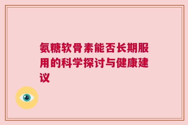 氨糖软骨素能否长期服用的科学探讨与健康建议 氨糖软骨素能否长期服用的科学探讨与健康建议