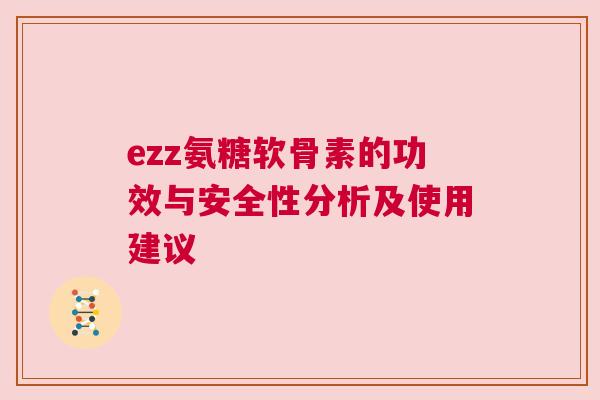 ezz氨糖软骨素的功效与安全性分析及使用建议