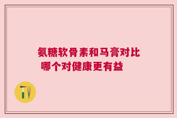 氨糖软骨素和马膏对比 哪个对健康更有益