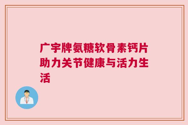 广宇牌氨糖软骨素钙片助力关节健康与活力生活 广宇牌氨糖软骨素钙片助力关节健康与活力生活