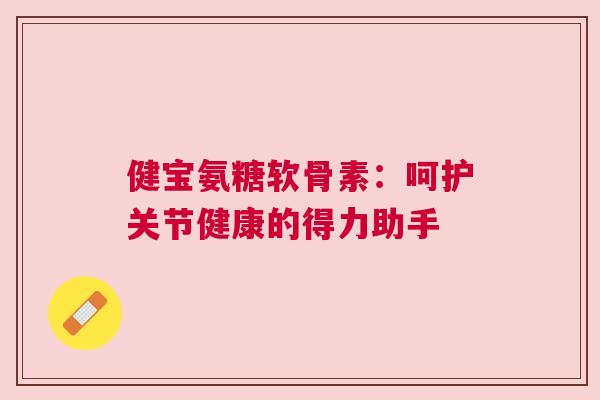 健宝氨糖软骨素:呵护关节健康的得力助手