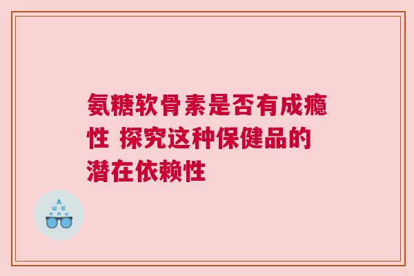 氨糖软骨素是否有成瘾性 探究这种保健品的潜在依赖性